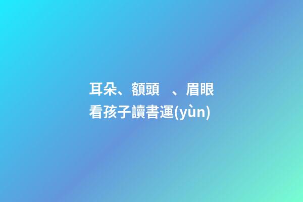耳朵、額頭、眉眼看孩子讀書運(yùn)